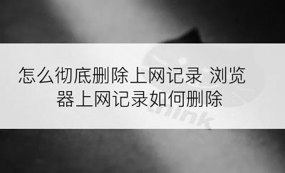 怎么彻底删除上网记录 浏览器上网记录如何删除