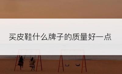 买皮鞋什么牌子的质量好一点