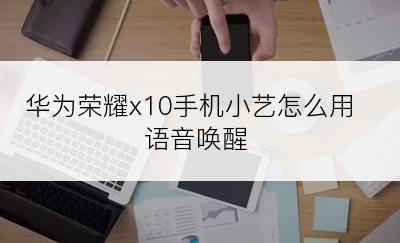 华为荣耀x10手机小艺怎么用语音唤醒