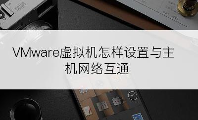 VMware虚拟机怎样设置与主机网络互通