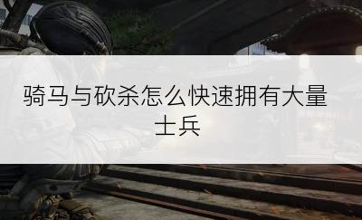 骑马与砍杀怎么快速拥有大量士兵