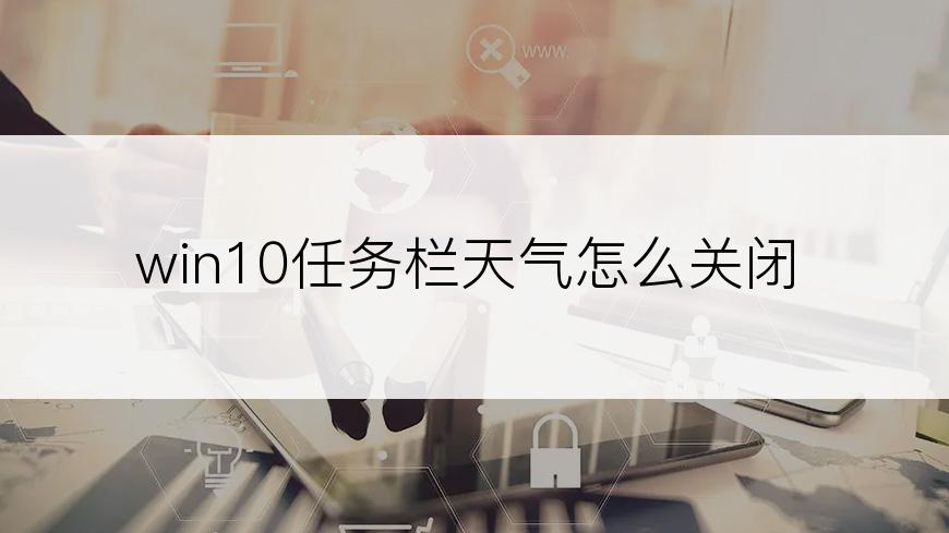 win10任务栏天气怎么关闭