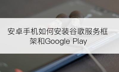 安卓手机如何安装谷歌服务框架和Google Play