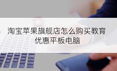 淘宝苹果旗舰店怎么购买教育优惠平板电脑