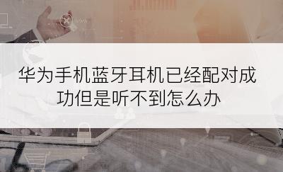 华为手机蓝牙耳机已经配对成功但是听不到怎么办