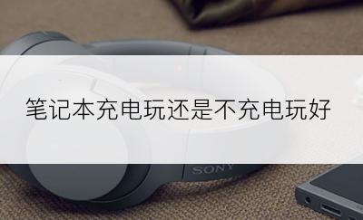 笔记本充电玩还是不充电玩好