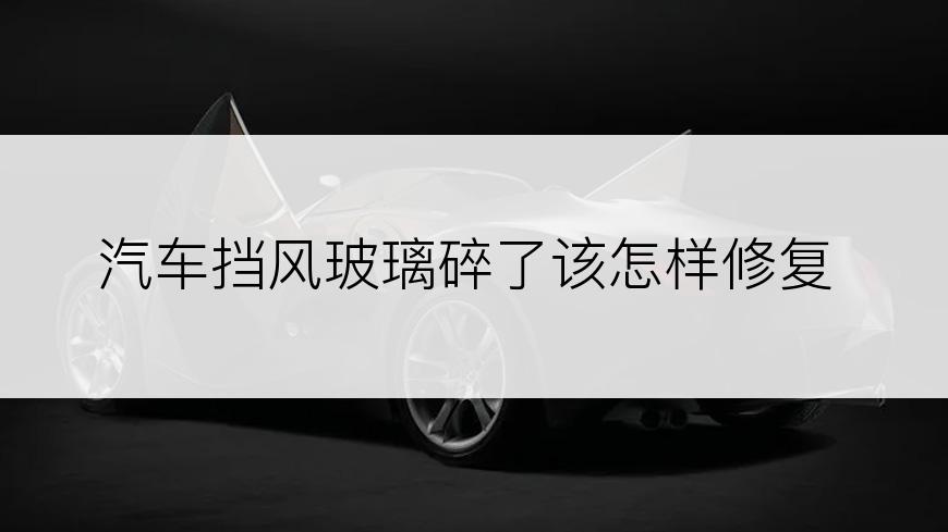 汽车挡风玻璃碎了该怎样修复