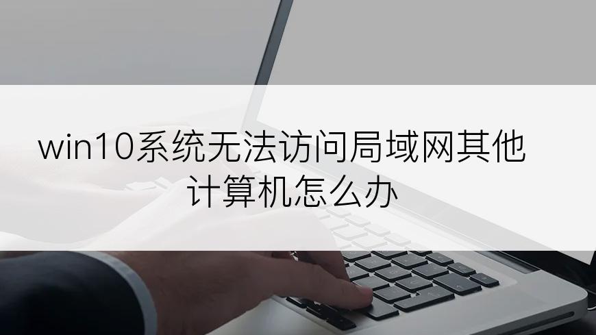 win10系统无法访问局域网其他计算机怎么办