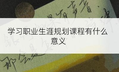 学习职业生涯规划课程有什么意义