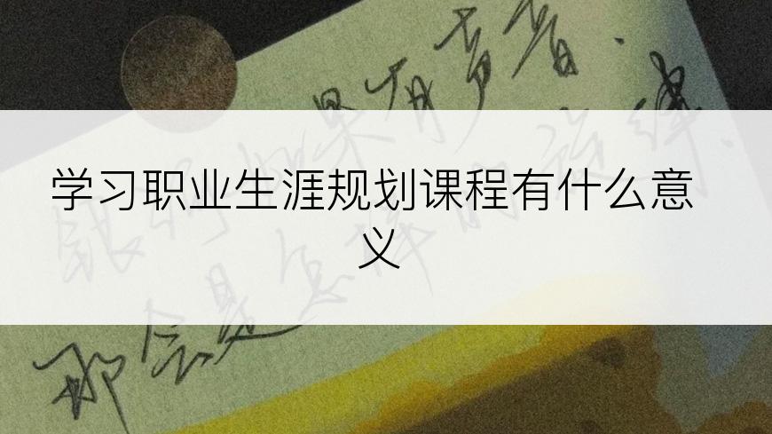 学习职业生涯规划课程有什么意义