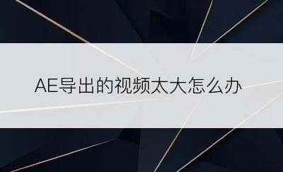 AE导出的视频太大怎么办