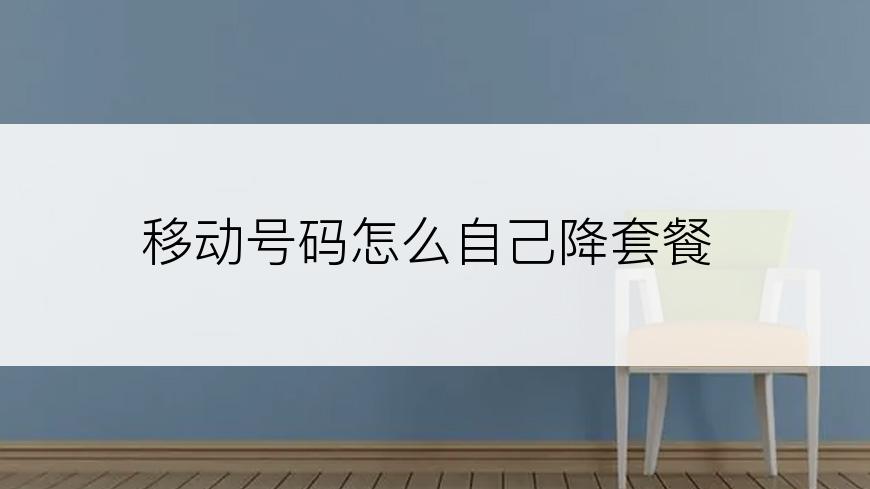移动号码怎么自己降套餐