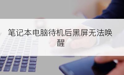 笔记本电脑待机后黑屏无法唤醒