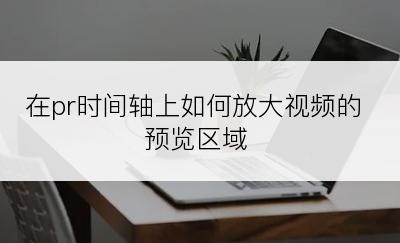 在pr时间轴上如何放大视频的预览区域