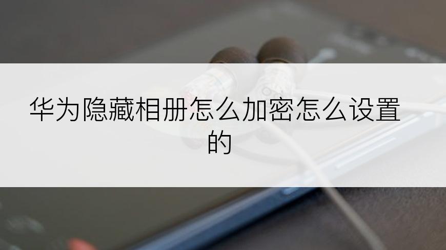 华为隐藏相册怎么加密怎么设置的