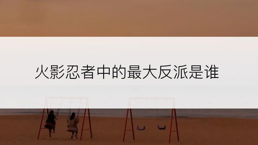 火影忍者中的最大反派是谁