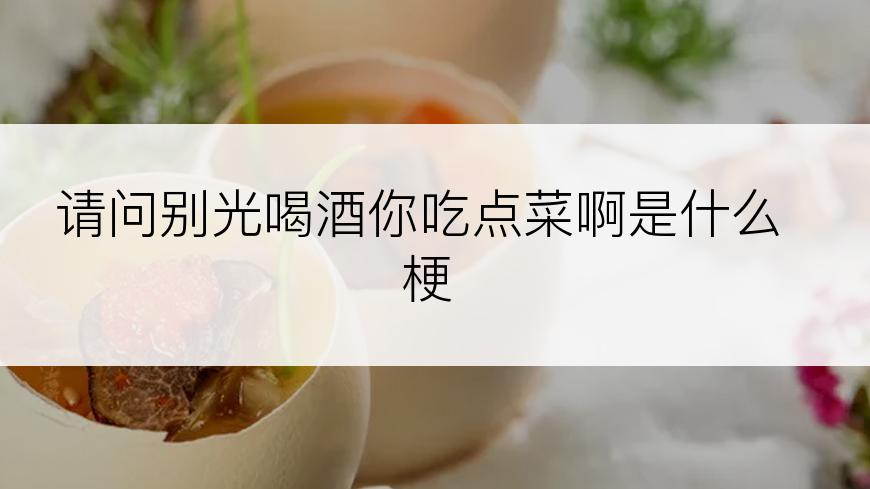 请问别光喝酒你吃点菜啊是什么梗