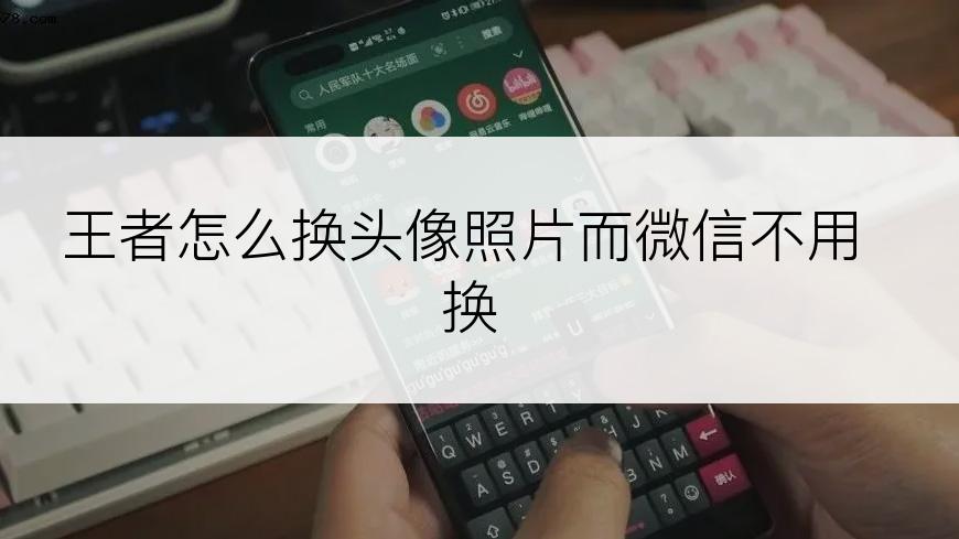 王者怎么换头像照片而微信不用换
