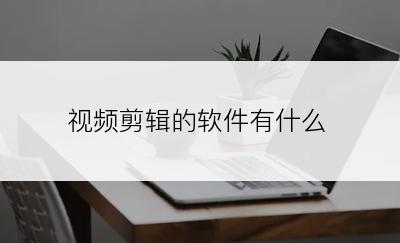 视频剪辑的软件有什么