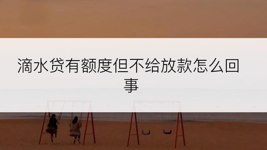 滴水贷有额度但不给放款怎么回事