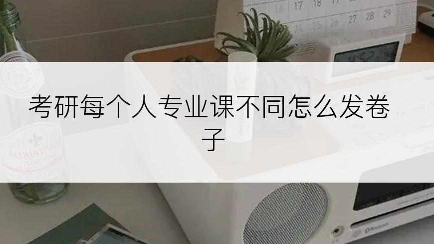 考研每个人专业课不同怎么发卷子