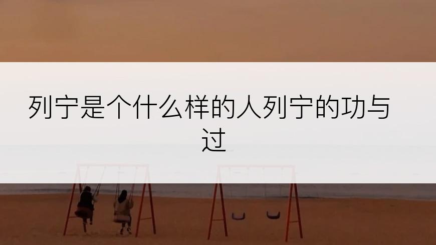 列宁是个什么样的人列宁的功与过