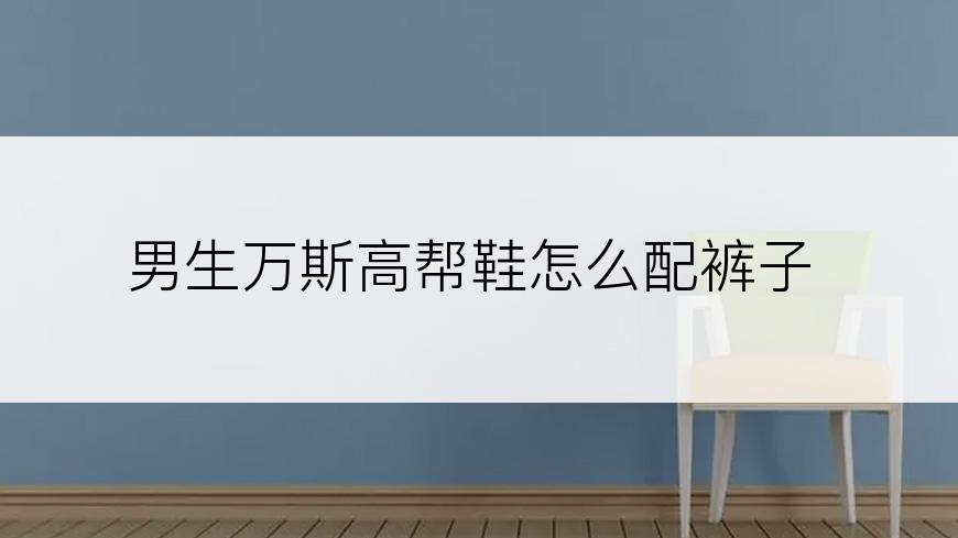 男生万斯高帮鞋怎么配裤子