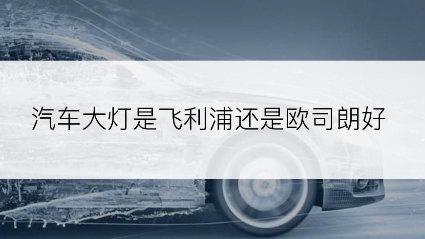 汽车大灯是飞利浦还是欧司朗好