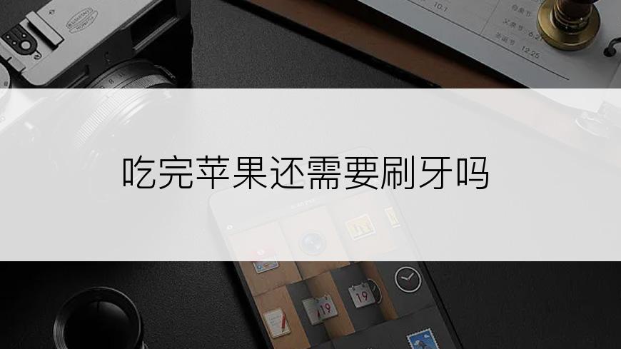 吃完苹果还需要刷牙吗