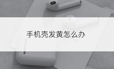 手机壳发黄怎么办
