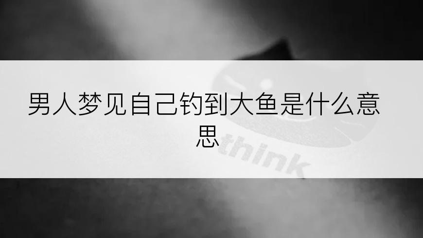 男人梦见自己钓到大鱼是什么意思