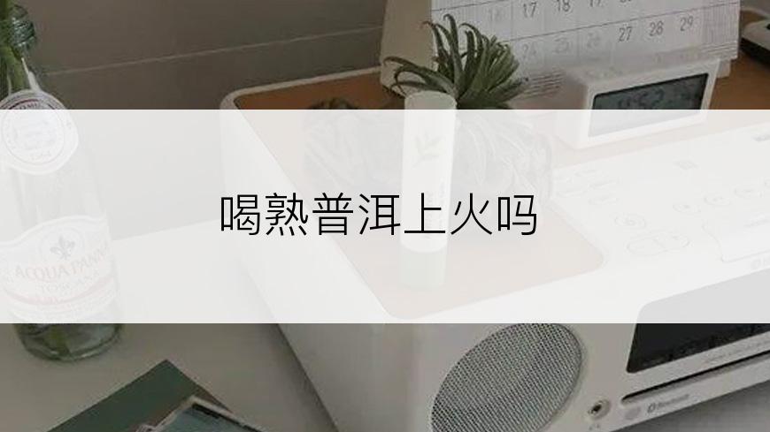 喝熟普洱上火吗