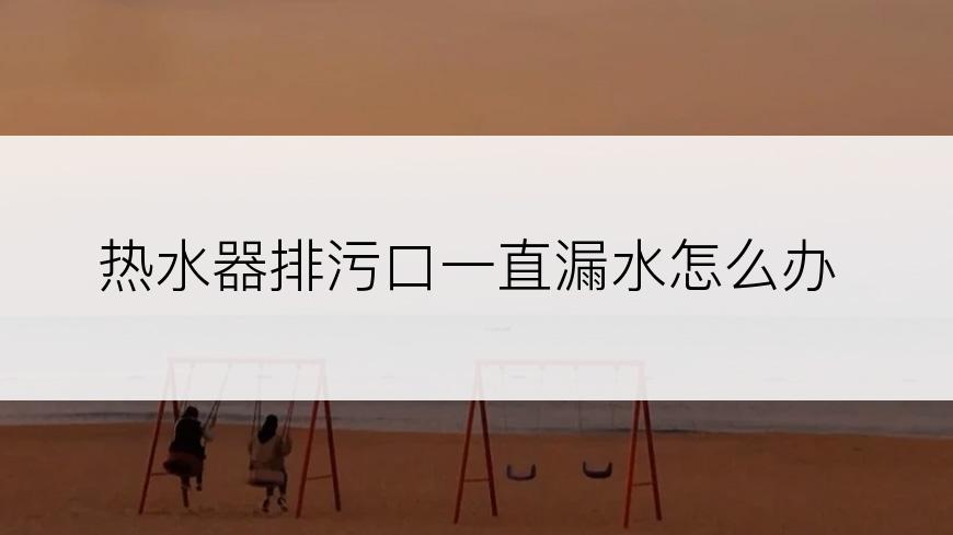 热水器排污口一直漏水怎么办
