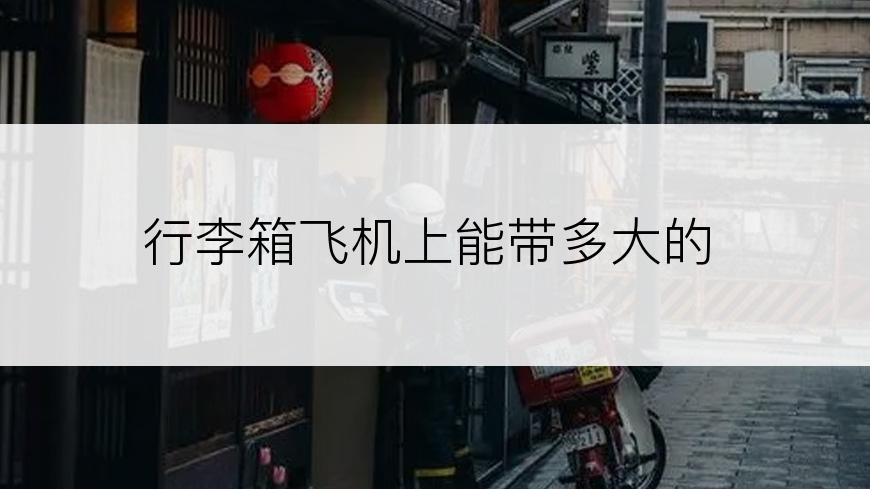 行李箱飞机上能带多大的