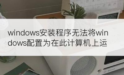 windows安装程序无法将windows配置为在此计算机上运行