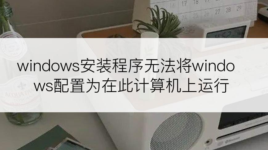 windows安装程序无法将windows配置为在此计算机上运行