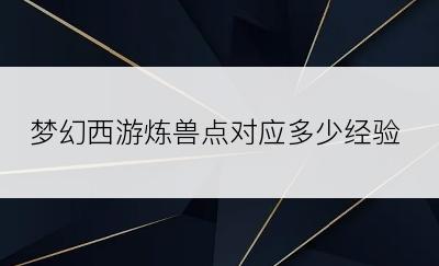 梦幻西游炼兽点对应多少经验