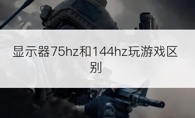 显示器75hz和144hz玩游戏区别