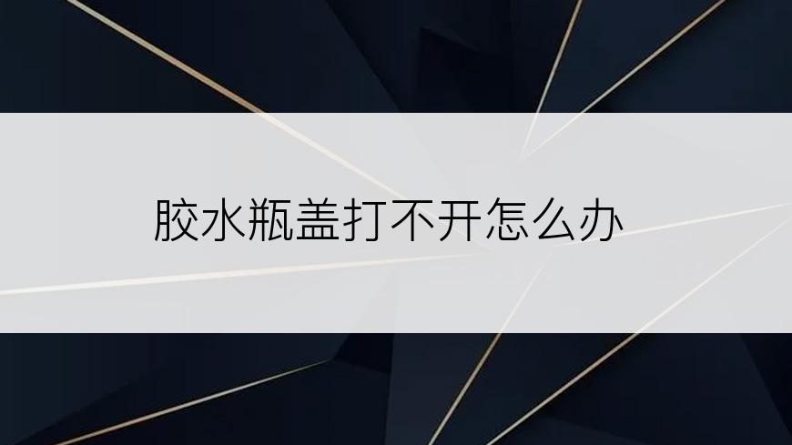 胶水瓶盖打不开怎么办