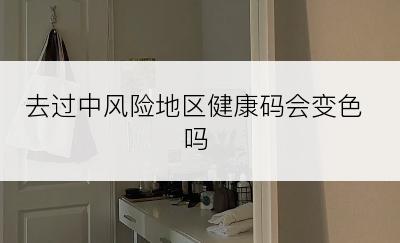 去过中风险地区健康码会变色吗
