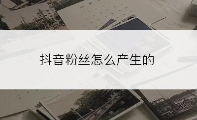 抖音粉丝怎么产生的