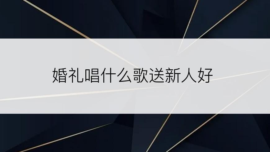 婚礼唱什么歌送新人好