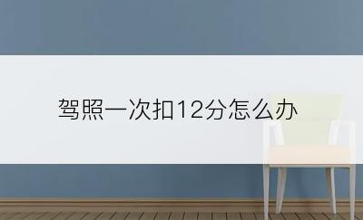 驾照一次扣12分怎么办