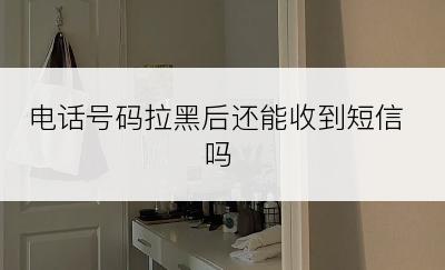 电话号码拉黑后还能收到短信吗