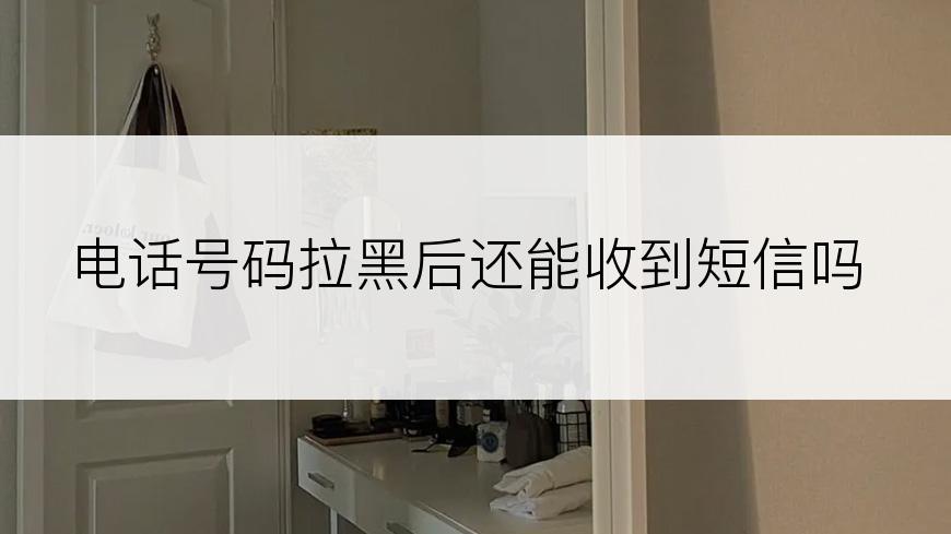电话号码拉黑后还能收到短信吗