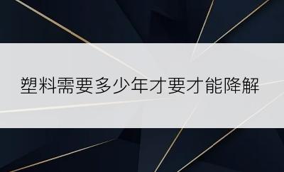 塑料需要多少年才要才能降解