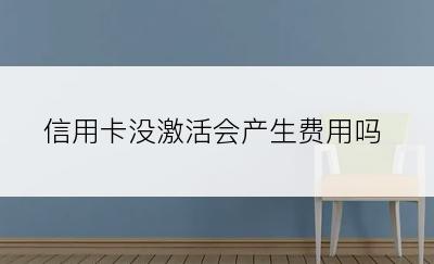 信用卡没激活会产生费用吗