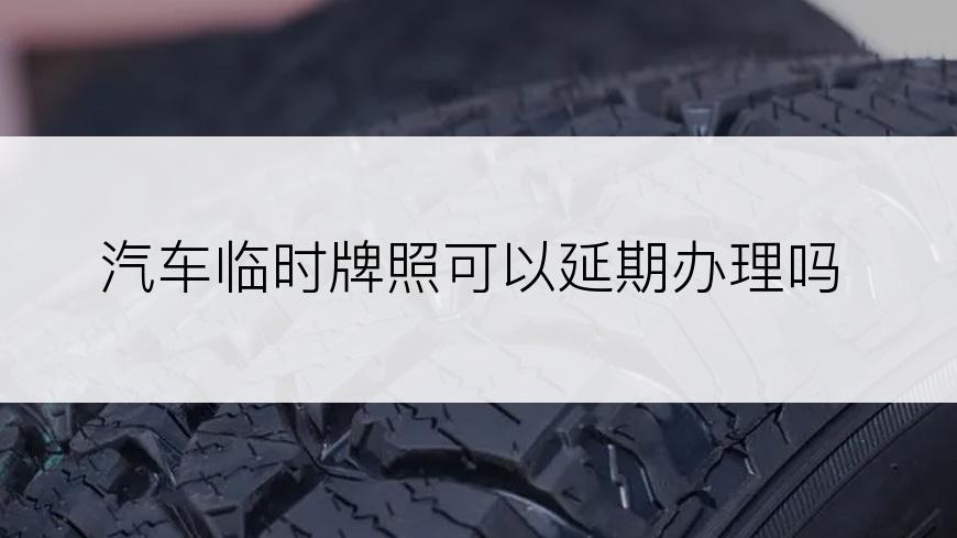 汽车临时牌照可以延期办理吗
