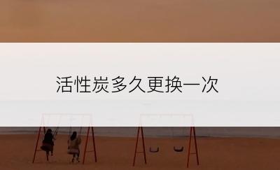活性炭多久更换一次