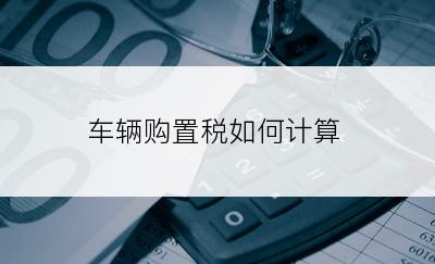 车辆购置税如何计算